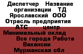 Диспетчер › Название организации ­ ТД Ярославский, ООО › Отрасль предприятия ­ АТС, call-центр › Минимальный оклад ­ 22 000 - Все города Работа » Вакансии   . Мурманская обл.,Апатиты г.